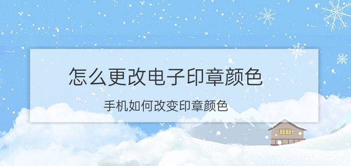 怎么更改电子印章颜色 手机如何改变印章颜色？